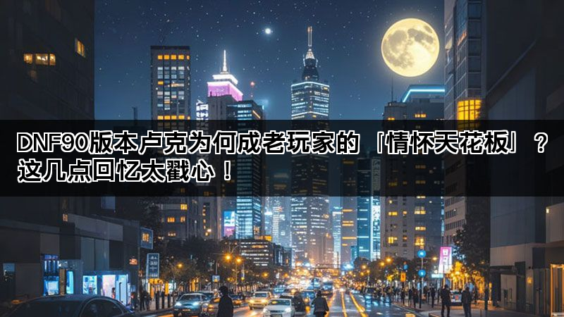 DNF90版本卢克为何成老玩家的「情怀天花板」？这几点回忆太