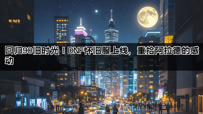 回归90旧时光！DNF怀旧服上线，重拾阿拉德的感动