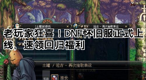 老玩家狂喜!DNF怀旧服正式上线,速领回归福利 老玩家狂喜!DNF怀旧服正式上线,速领回归福利